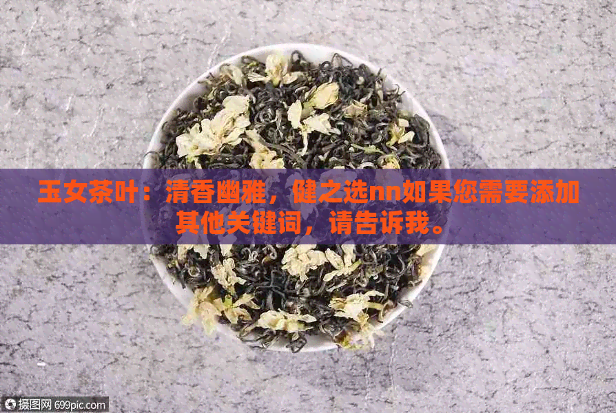 玉女茶叶：清香幽雅，健之选nn如果您需要添加其他关键词，请告诉我。