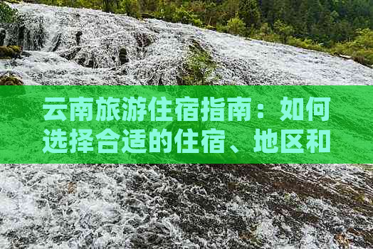 云南旅游住宿指南：如何选择合适的住宿、地区和预算