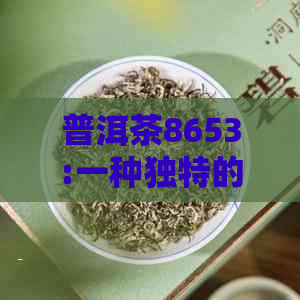 普洱茶8653:一种独特的普洱茶品种及其含义解析，了解这款茶的关键信息