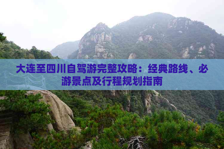 大连至四川自驾游完整攻略：经典路线、必游景点及行程规划指南