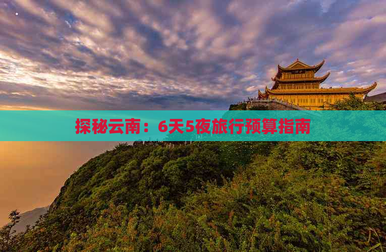 探秘云南：6天5夜旅行预算指南