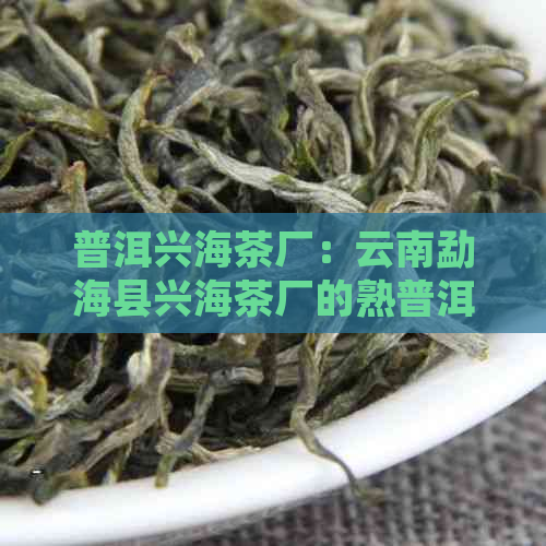 普洱兴海茶厂：云南勐海县兴海茶厂的熟普洱茶砖及价格详解