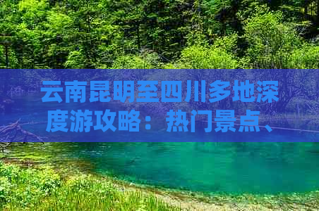 云南昆明至四川多地深度游攻略：热门景点、美食体验与行程规划指南