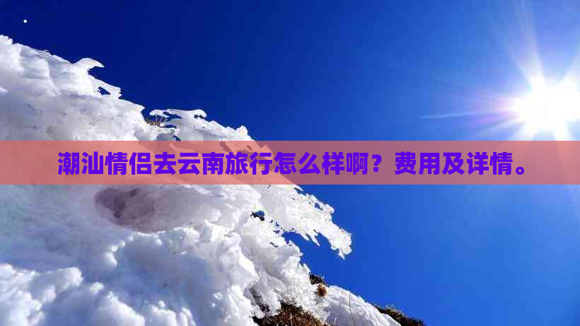 潮汕情侣去云南旅行怎么样啊？费用及详情。