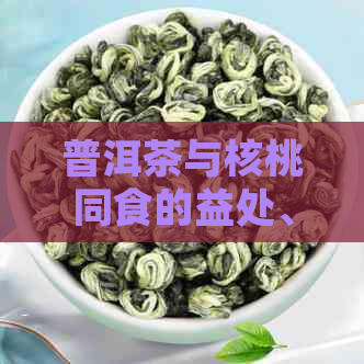 普洱茶与核桃同食的益处、禁忌及搭配建议：一篇文章解决您的疑虑