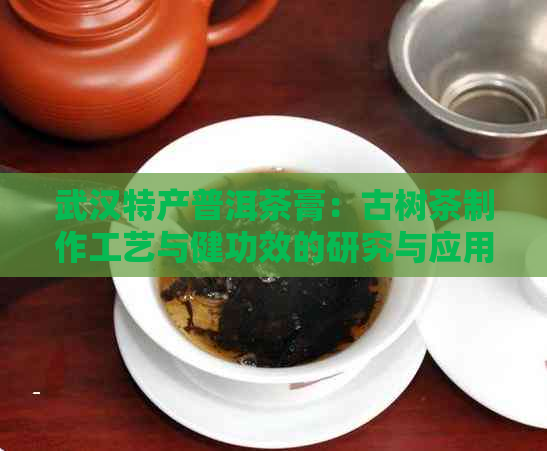 武汉特产普洱茶膏：古树茶制作工艺与健功效的研究与应用