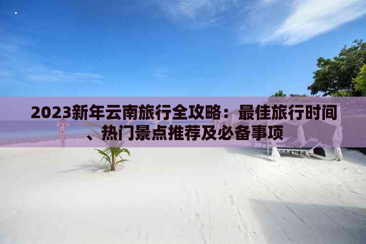 2023新年云南旅行全攻略：更佳旅行时间、热门景点推荐及必备事项