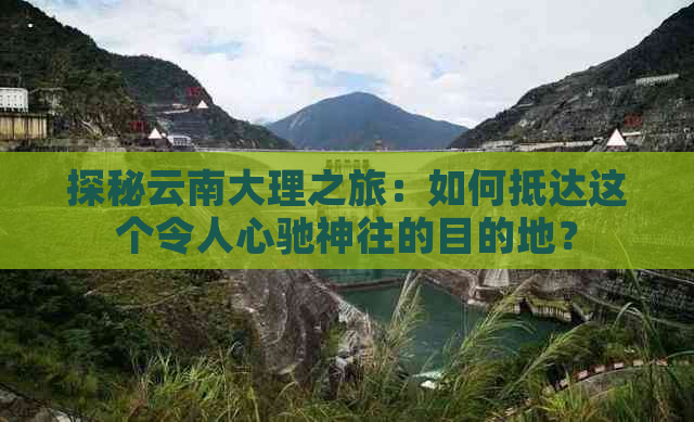 探秘云南大理之旅：如何抵达这个令人心驰神往的目的地？