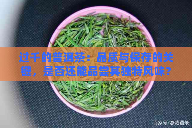 过千的普洱茶：品质与保存的关键，是否还能品尝其独特风味？