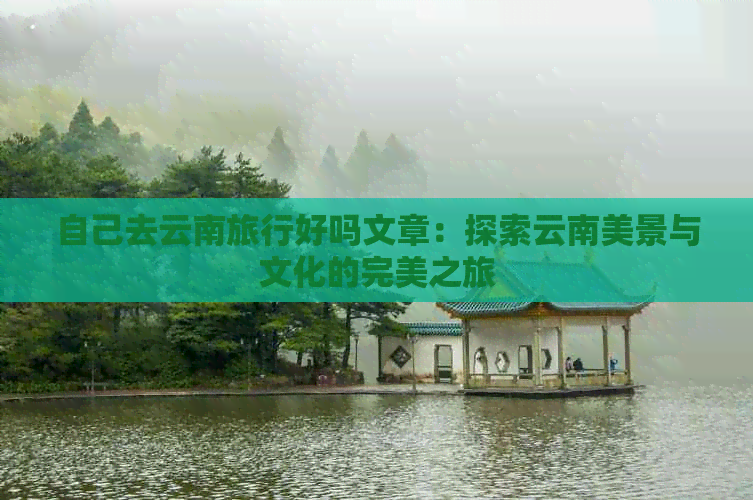 自己去云南旅行好吗文章：探索云南美景与文化的完美之旅