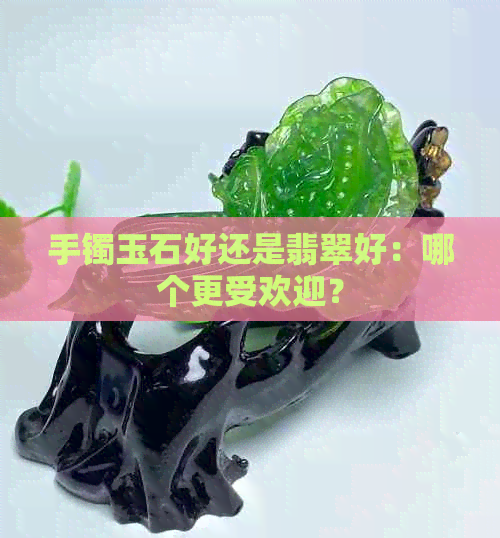 手镯玉石好还是翡翠好：哪个更受欢迎？