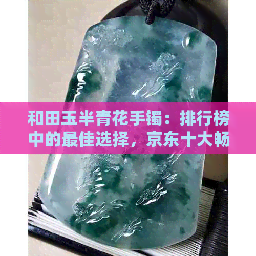 和田玉半青花手镯：排行榜中的更佳选择，京东十大畅销商品