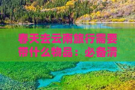 春天去云南旅行需要带什么物品：必备清单与注意事项