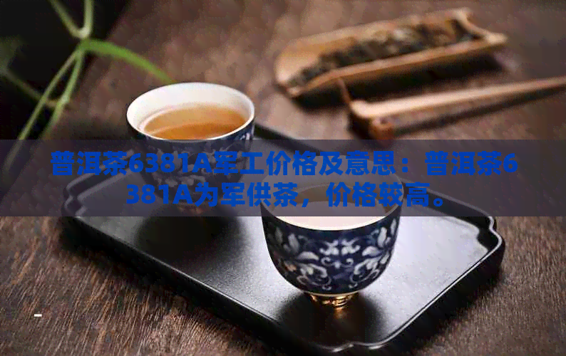 普洱茶6381A军工价格及意思：普洱茶6381A为军供茶，价格较高。