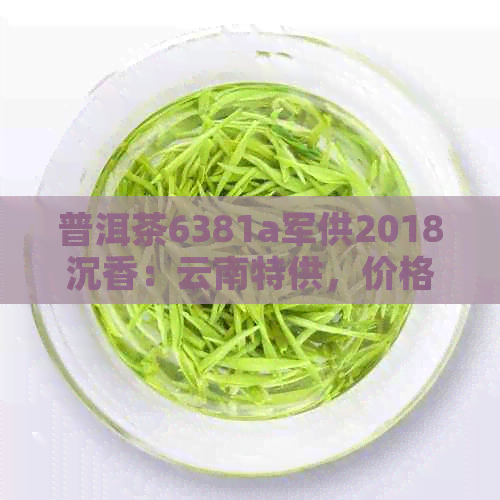 普洱茶6381a军供2018沉香：云南特供，价格详情