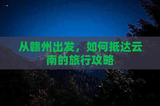 从赣州出发，如何抵达云南的旅行攻略