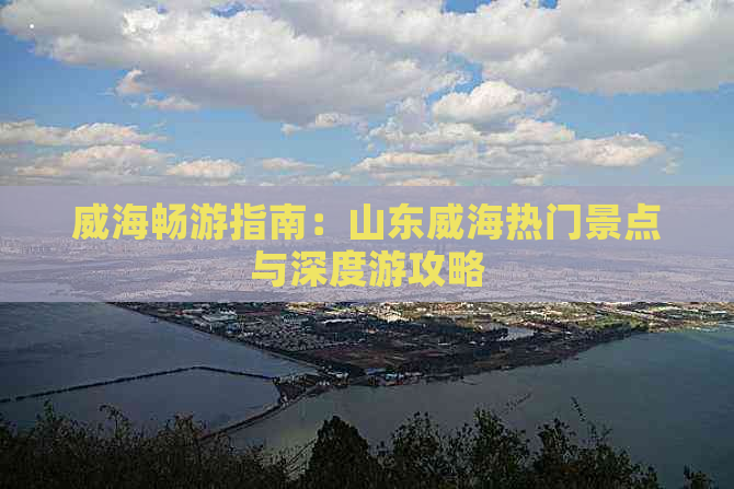 威海畅游指南：山东威海热门景点与深度游攻略