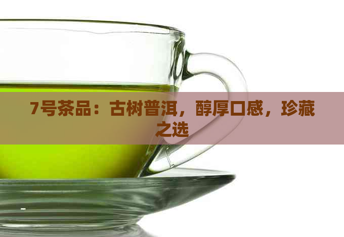 7号茶品：古树普洱，醇厚口感，珍藏之选