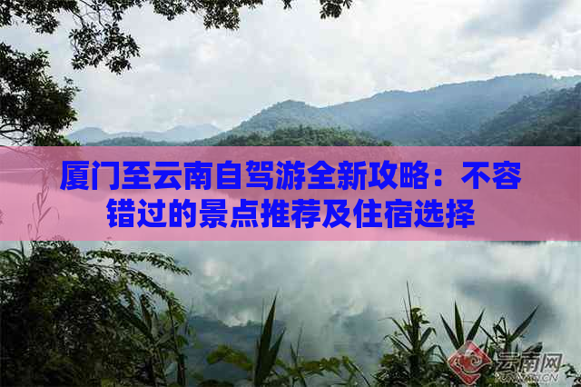 厦门至云南自驾游全新攻略：不容错过的景点推荐及住宿选择