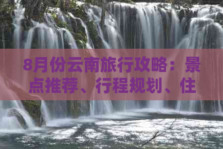 8月份云南旅行攻略：景点推荐、行程规划、住宿与交通完整解析