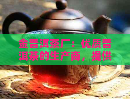 金普洱茶厂：优质普洱茶的生产商，提供丰富的茶叶品种和品质保证