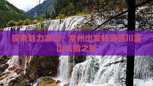 探索魅力凉山：常州出发畅游四川凉山风情之旅