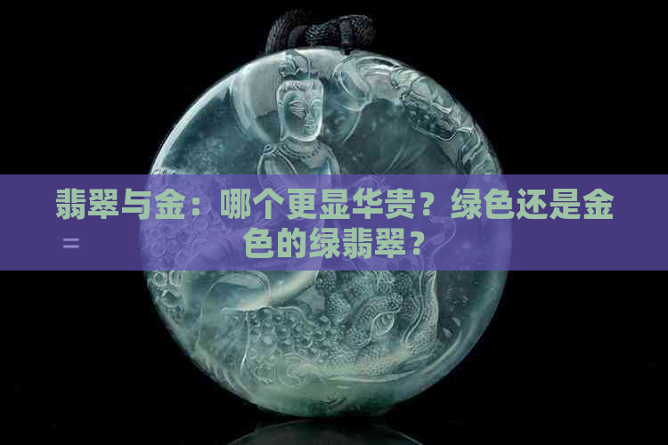 翡翠与金：哪个更显华贵？绿色还是金色的绿翡翠？