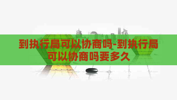 到执行局可以协商吗-到执行局可以协商吗要多久