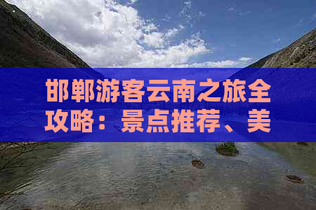 邯郸游客云南之旅全攻略：景点推荐、美食体验与旅行实用技巧