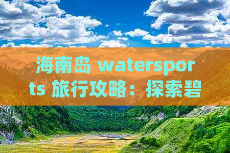 海南岛 watersports 旅行攻略：探索碧海蓝天下的水上乐园