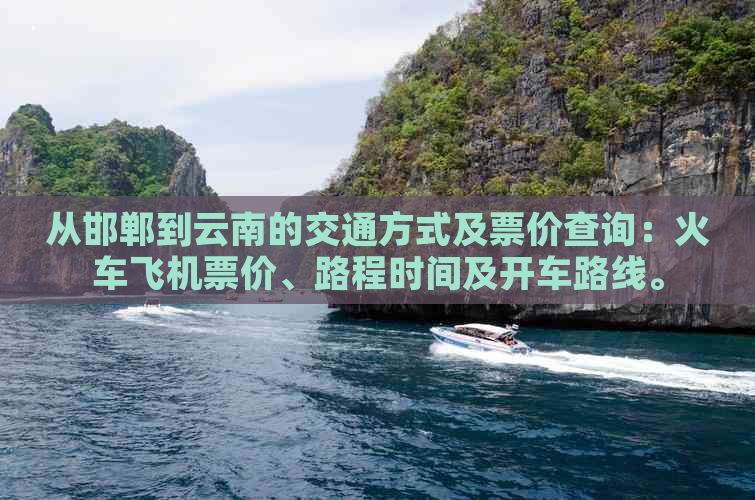 从邯郸到云南的交通方式及票价查询：火车飞机票价、路程时间及开车路线。