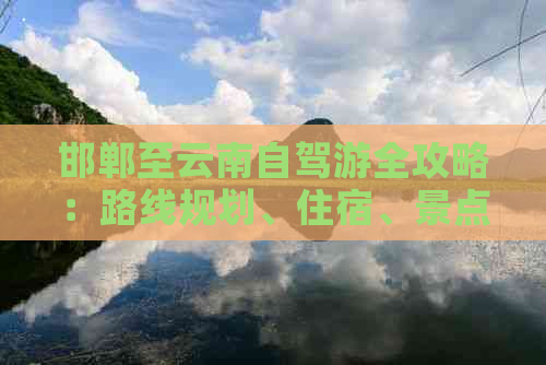 邯郸至云南自驾游全攻略：路线规划、住宿、景点及交通指南一应俱全