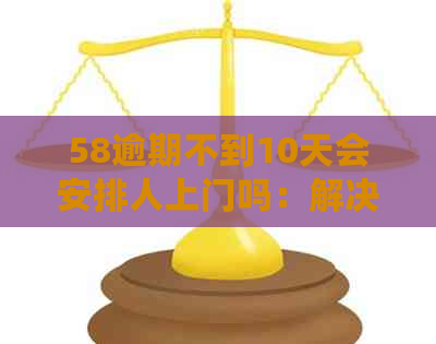 58逾期不到10天会安排人上门吗：解决方法及后果