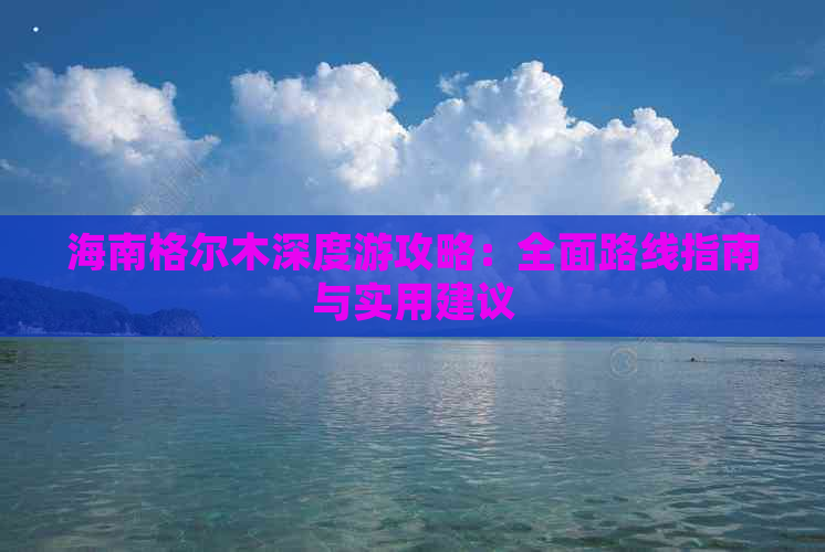 海南格尔木深度游攻略：全面路线指南与实用建议