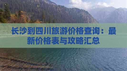 长沙到四川旅游价格查询：最新价格表与攻略汇总