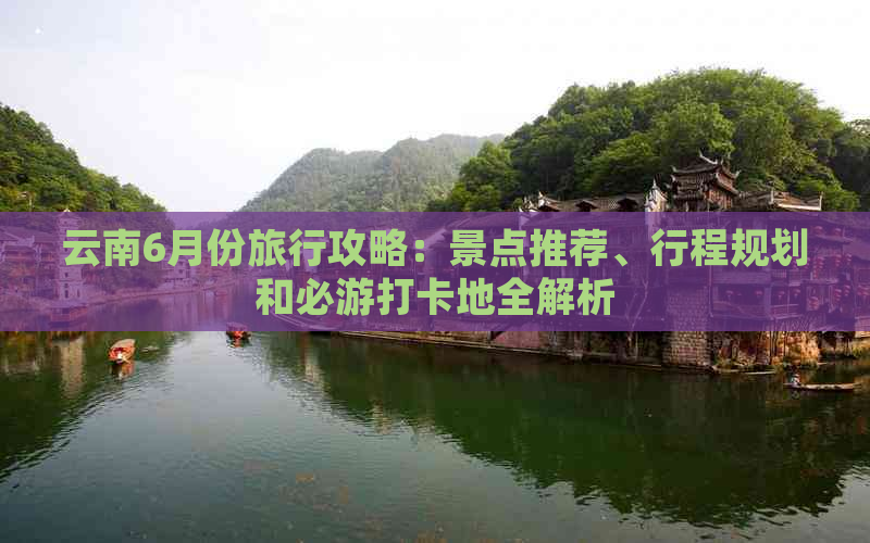 云南6月份旅行攻略：景点推荐、行程规划和必游打卡地全解析