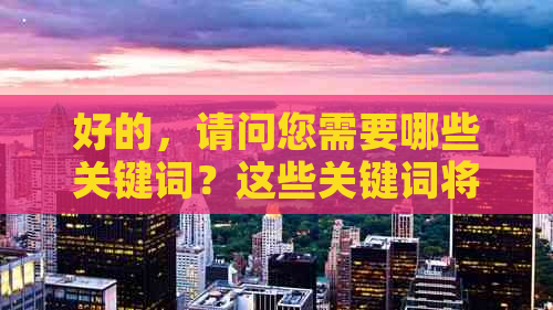 好的，请问您需要哪些关键词？这些关键词将有助于我为您创建一个新标题。