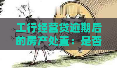 工行经营贷逾期后的房产处置：是否会进行拍卖？