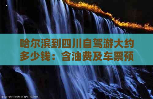 哈尔滨到四川自驾游大约多少钱：含油费及车票预算