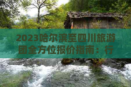 2023哈尔滨至四川旅游团全方位报价指南：行程、费用、特色活动一览