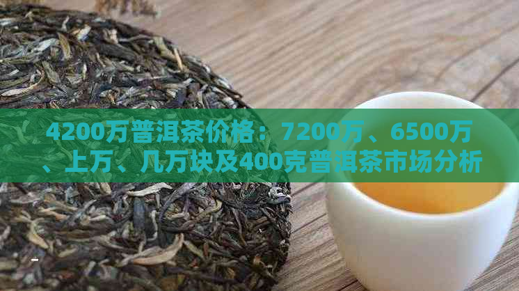 4200万普洱茶价格：7200万、6500万、上万、几万块及400克普洱茶市场分析