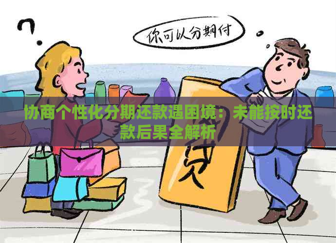 协商个性化分期还款遇困境：未能按时还款后果全解析