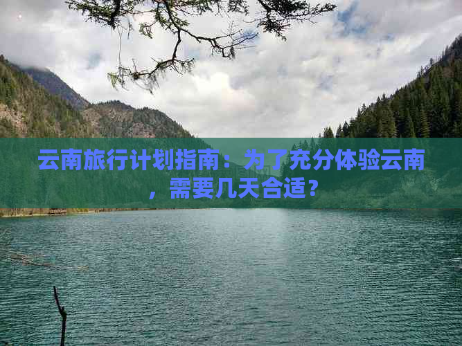 云南旅行计划指南：为了充分体验云南，需要几天合适？