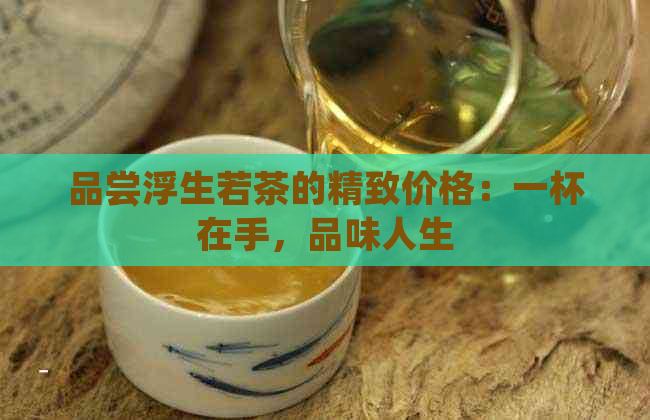 品尝浮生若茶的精致价格：一杯在手，品味人生