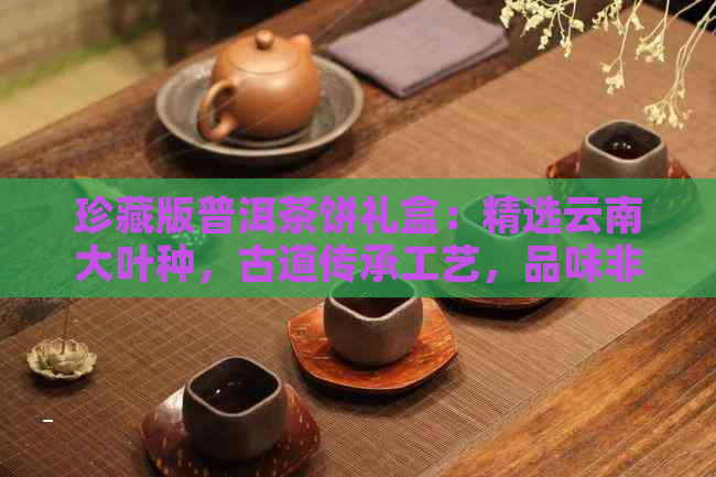 珍藏版普洱茶饼礼盒：精选云南大叶种，古道传承工艺，品味非凡