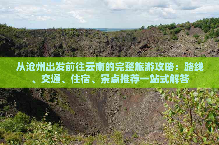 从沧州出发前往云南的完整旅游攻略：路线、交通、住宿、景点推荐一站式解答