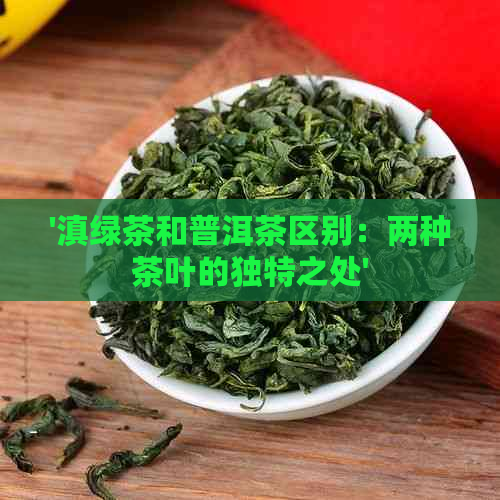 '滇绿茶和普洱茶区别：两种茶叶的独特之处'