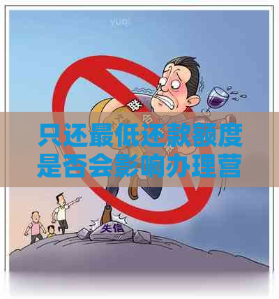 只还更低还款额度是否会影响办理营业执照及其相关流程？