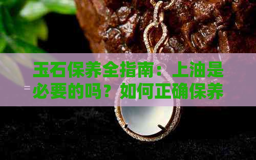 玉石保养全指南：上油是必要的吗？如何正确保养玉石？