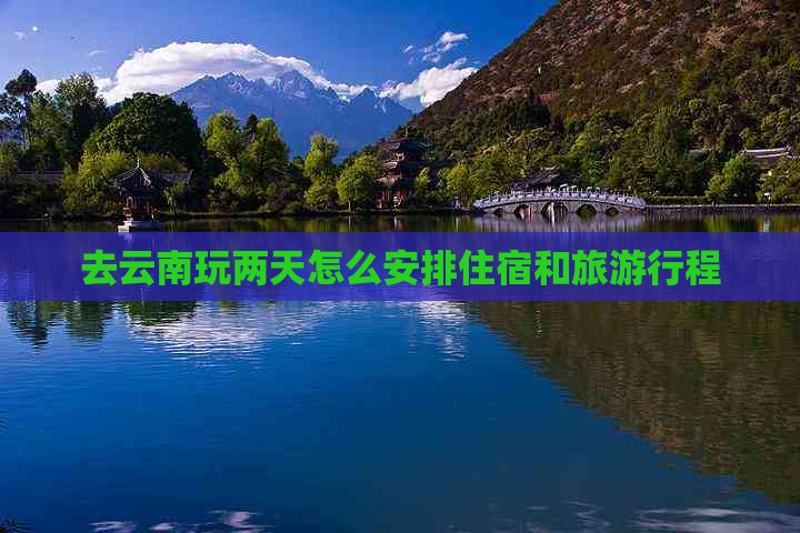 去云南玩两天怎么安排住宿和旅     程